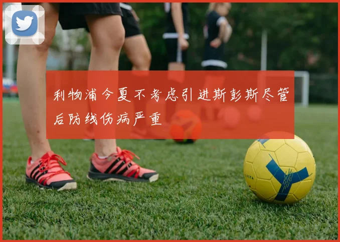 利物浦今夏不考虑引进斯彭斯尽管后防线伤病严重
