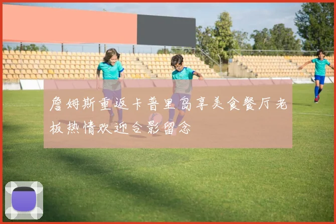詹姆斯重返卡普里岛享美食餐厅老板热情欢迎合影留念