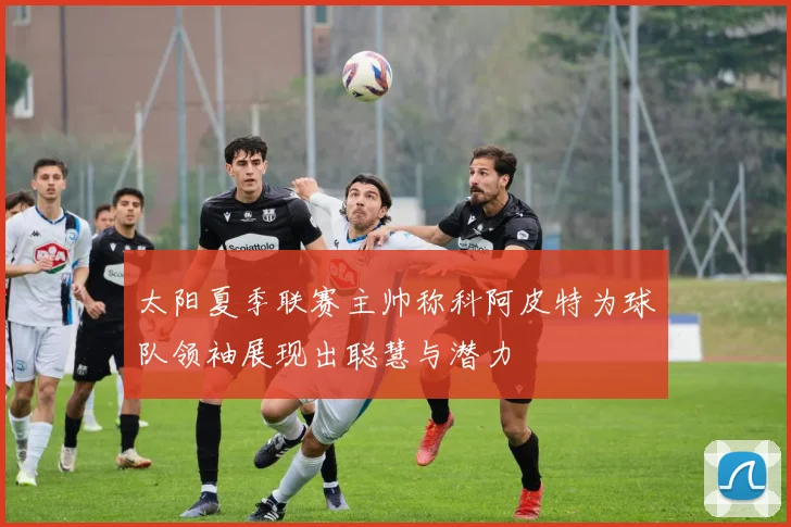 太阳夏季联赛主帅称科阿皮特为球队领袖展现出聪慧与潜力