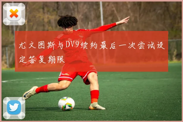 尤文图斯与DV9续约最后一次尝试设定答复期限