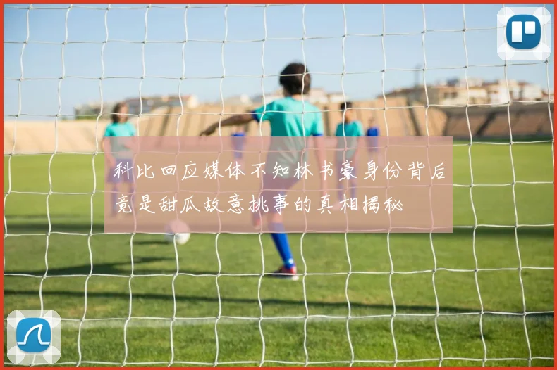 科比回应媒体不知林书豪身份背后竟是甜瓜故意挑事的真相揭秘