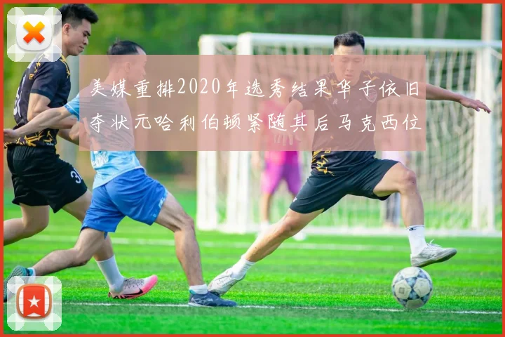 美媒重排2020年选秀结果华子依旧夺状元哈利伯顿紧随其后马克西位列探花