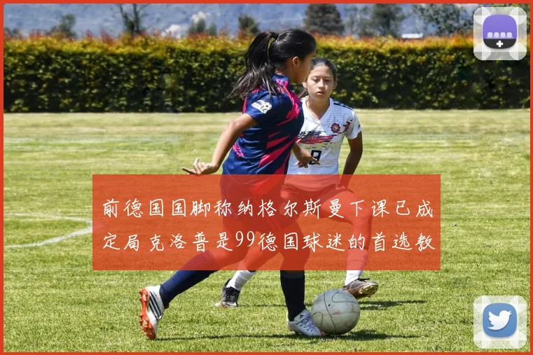 前德国国脚称纳格尔斯曼下课已成定局克洛普是99德国球迷的首选教练