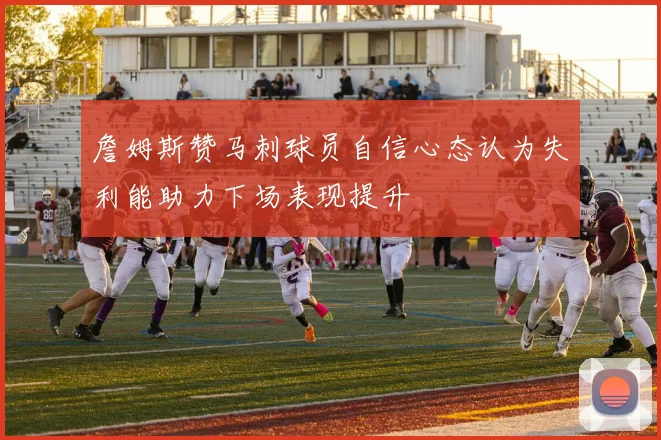 詹姆斯赞马刺球员自信心态认为失利能助力下场表现提升