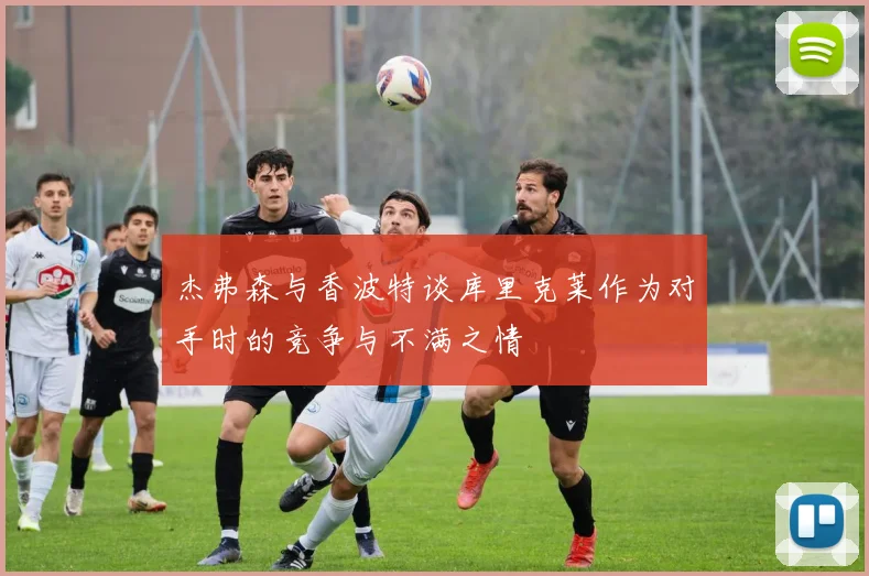 杰弗森与香波特谈库里克莱作为对手时的竞争与不满之情