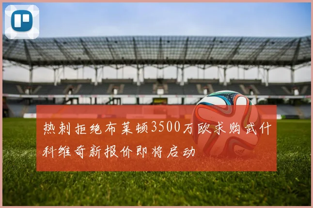 热刺拒绝布莱顿3500万欧求购武什科维奇新报价即将启动