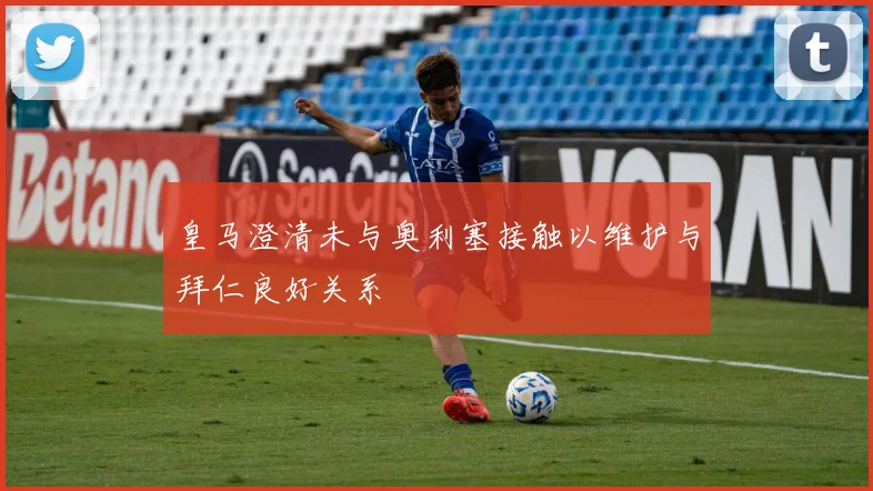 皇马澄清未与奥利塞接触以维护与拜仁良好关系