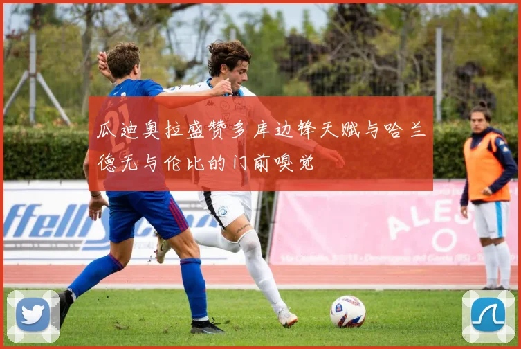 瓜迪奥拉盛赞多库边锋天赋与哈兰德无与伦比的门前嗅觉