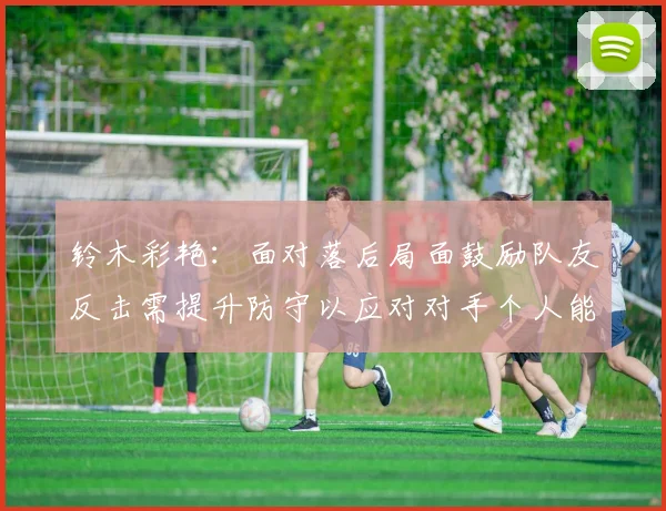 铃木彩艳：面对落后局面鼓励队友反击需提升防守以应对对手个人能力
