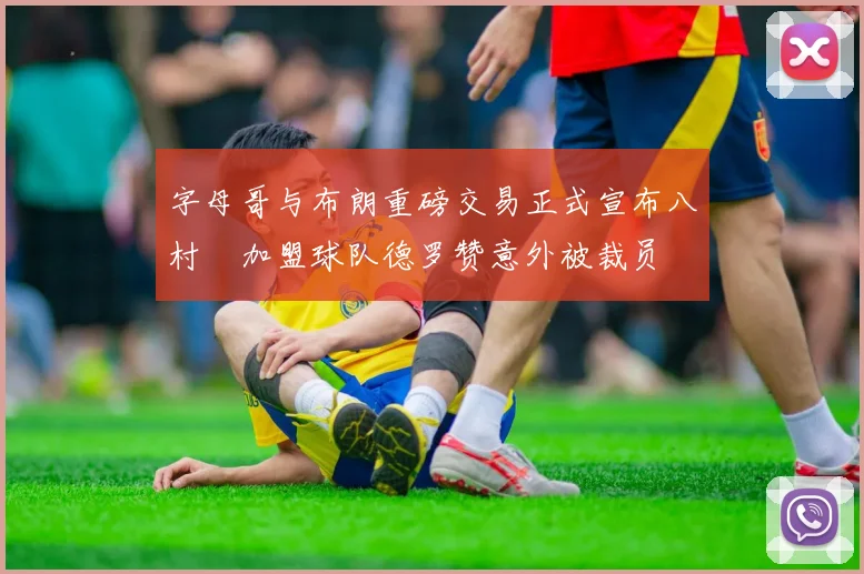 字母哥与布朗重磅交易正式宣布八村塁加盟球队德罗赞意外被裁员