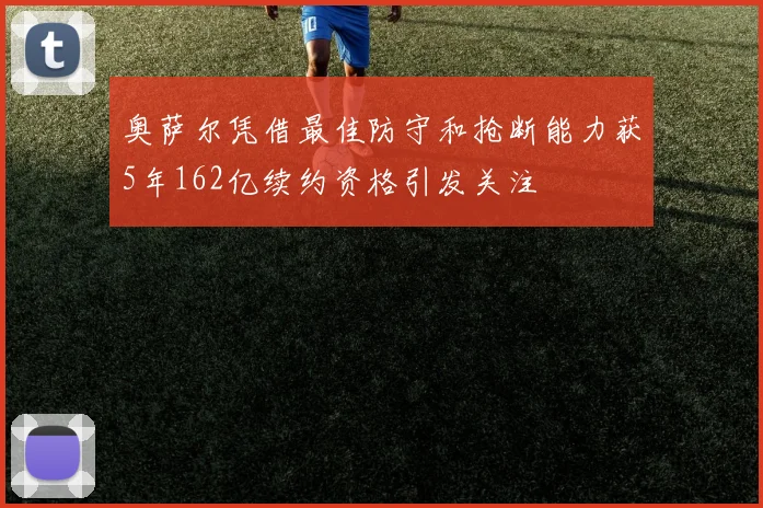 奥萨尔凭借最佳防守和抢断能力获5年162亿续约资格引发关注