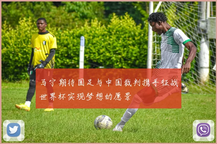 马宁期待国足与中国裁判携手征战世界杯实现梦想的愿景