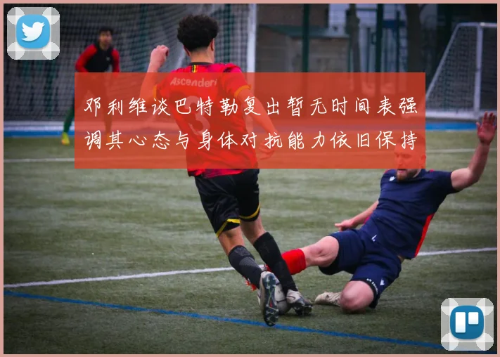 邓利维谈巴特勒复出暂无时间表强调其心态与身体对抗能力依旧保持