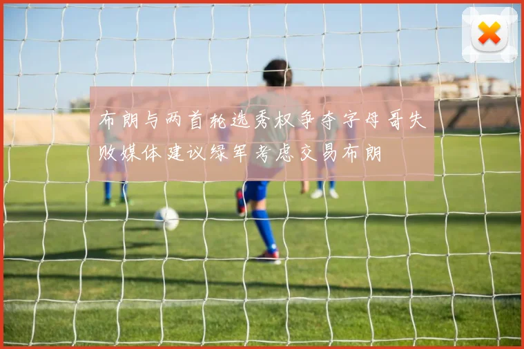 布朗与两首轮选秀权争夺字母哥失败媒体建议绿军考虑交易布朗