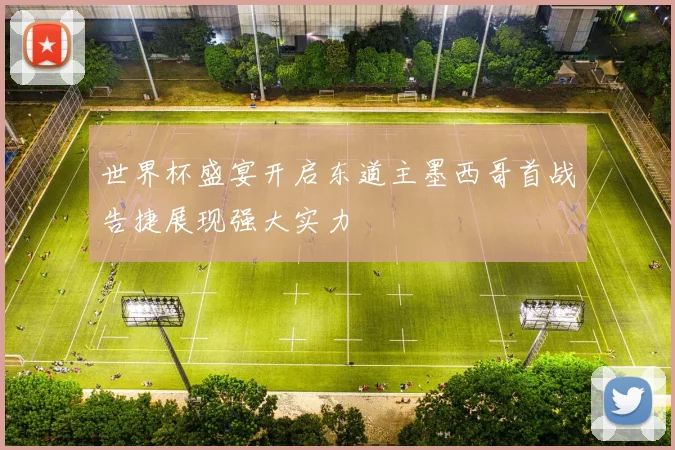 世界杯盛宴开启东道主墨西哥首战告捷展现强大实力