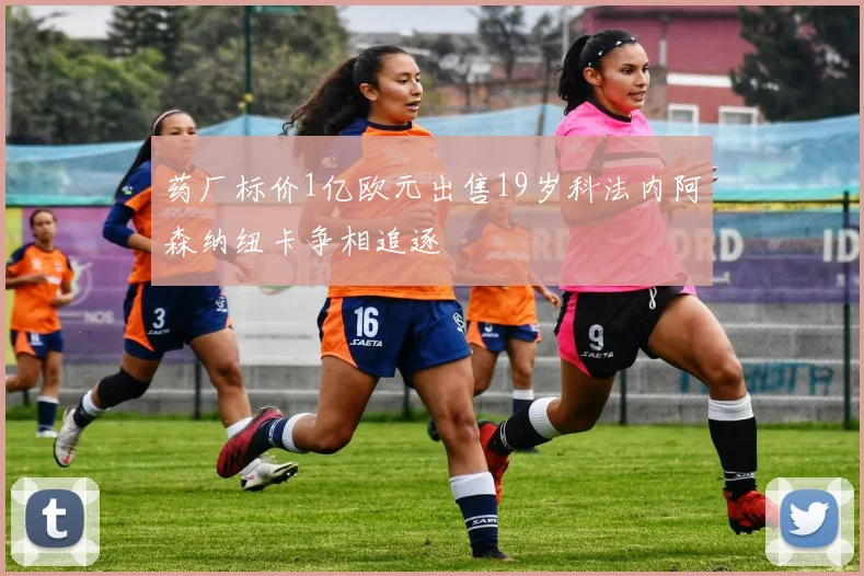 药厂标价1亿欧元出售19岁科法内阿森纳纽卡争相追逐