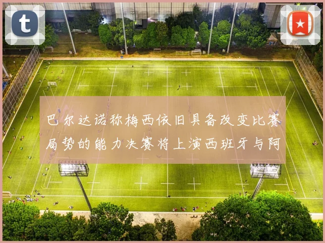 巴尔达诺称梅西依旧具备改变比赛局势的能力决赛将上演西班牙与阿根廷的对决
