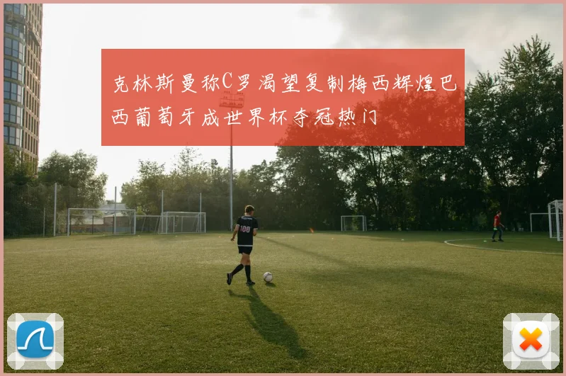 克林斯曼称C罗渴望复制梅西辉煌巴西葡萄牙成世界杯夺冠热门
