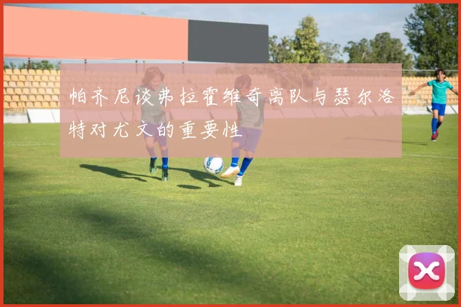 帕齐尼谈弗拉霍维奇离队与瑟尔洛特对尤文的重要性