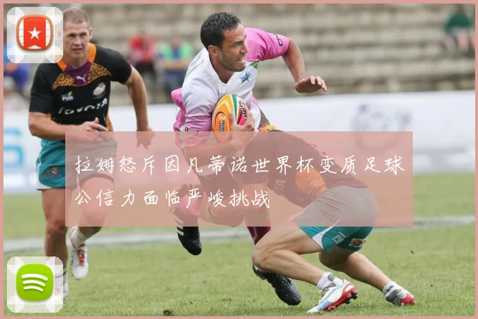 拉姆怒斥因凡蒂诺世界杯变质足球公信力面临严峻挑战