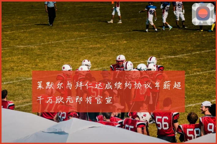 莱默尔与拜仁达成续约协议年薪超千万欧元即将官宣