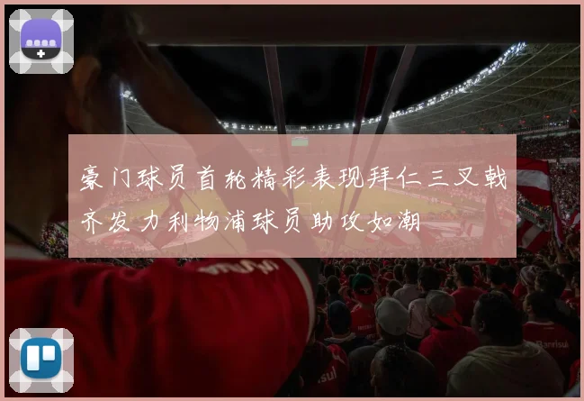 豪门球员首轮精彩表现拜仁三叉戟齐发力利物浦球员助攻如潮