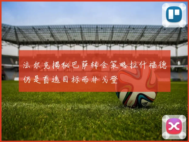 法尔克揭秘巴萨转会策略拉什福德仍是首选目标而非戈登