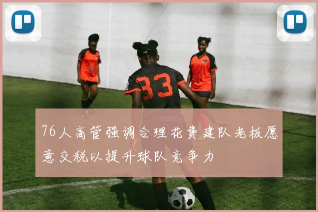 76人高管强调合理花费建队老板愿意交税以提升球队竞争力