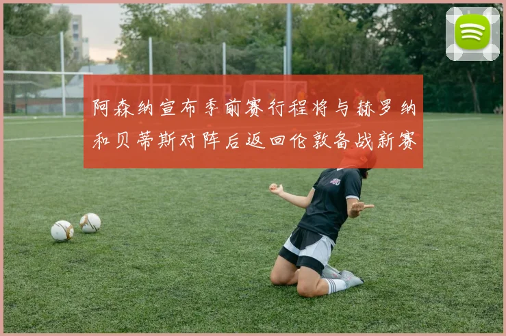 阿森纳宣布季前赛行程将与赫罗纳和贝蒂斯对阵后返回伦敦备战新赛季