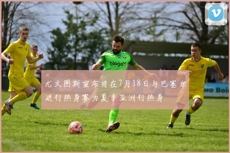 尤文图斯宣布将在7月18日与巴塞尔进行热身赛为夏季亚洲行热身