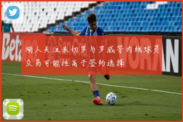 湖人关注米切罗与罗威等内线球员交易可能性高于签约选择