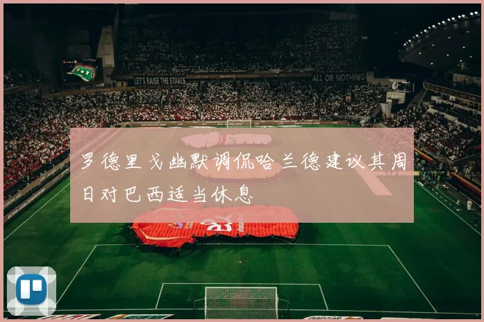 罗德里戈幽默调侃哈兰德建议其周日对巴西适当休息