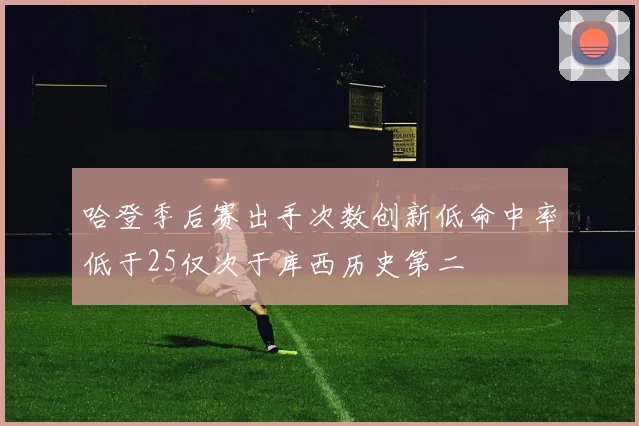 哈登季后赛出手次数创新低命中率低于25仅次于库西历史第二